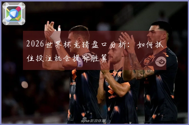 2026世界杯竞猜盘口分析：如何抓住投注机会提升胜算