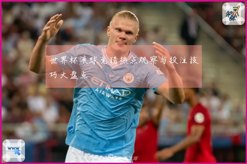 世界杯滚球竞猜热点观察与投注技巧大盘点