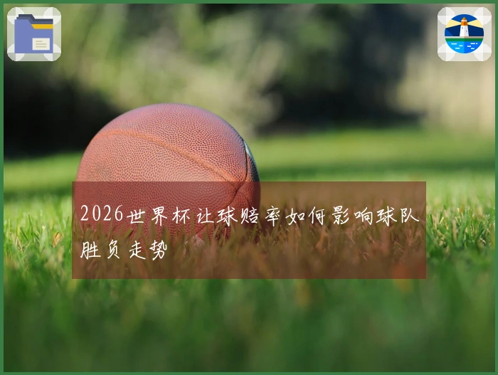 2026世界杯让球赔率如何影响球队胜负走势