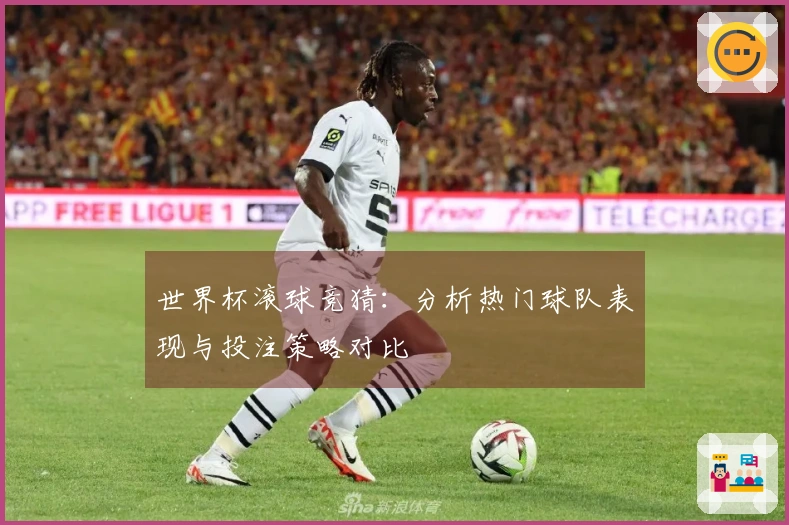 世界杯滚球竞猜：分析热门球队表现与投注策略对比