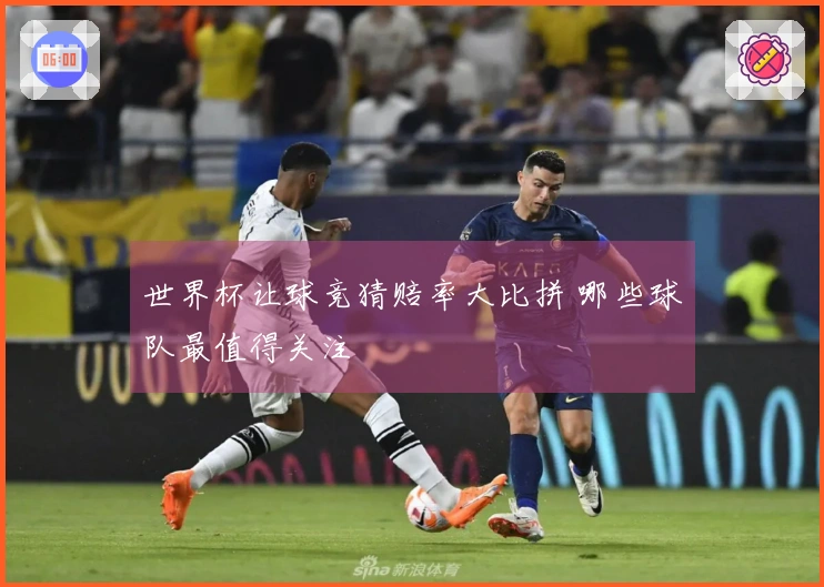 世界杯让球竞猜赔率大比拼 哪些球队最值得关注