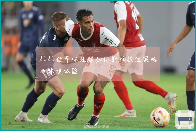 2026世界杯让球如何影响投注策略与球迷体验