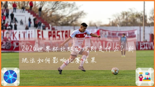 2026世界杯让球的规则是什么？新玩法如何影响比赛结果