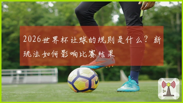 2026世界杯让球的规则是什么？新玩法如何影响比赛结果